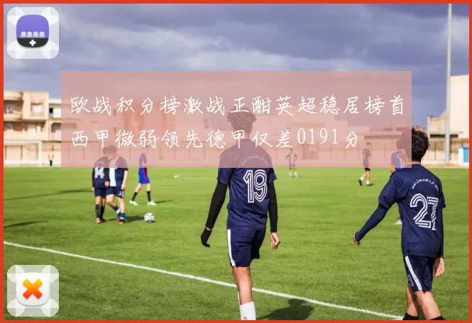 欧战积分榜激战正酣英超稳居榜首西甲微弱领先德甲仅差0191分