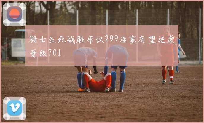 骑士生死战胜率仅299活塞有望逆袭晋级701