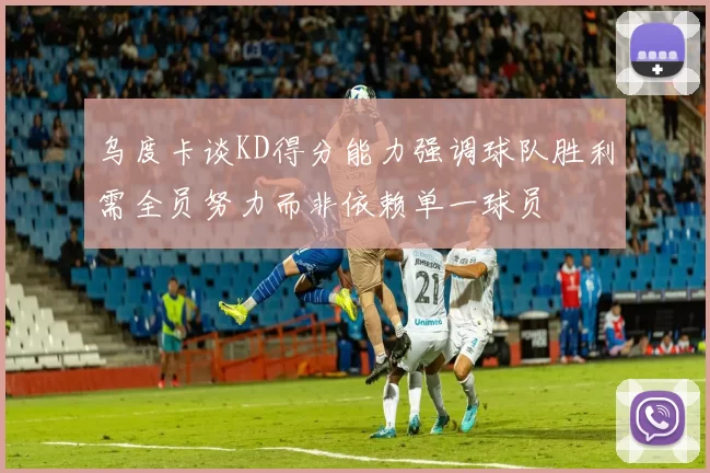 乌度卡谈KD得分能力强调球队胜利需全员努力而非依赖单一球员