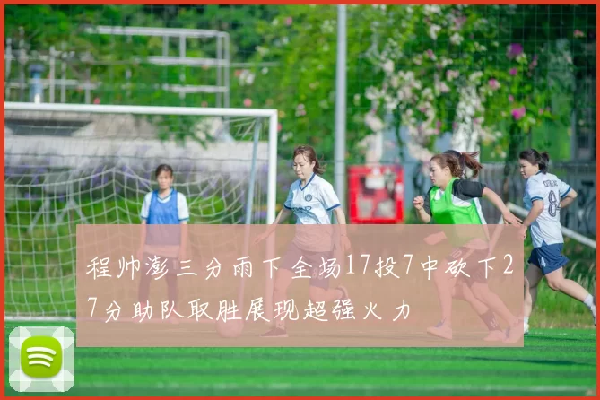 程帅澎三分雨下全场17投7中砍下27分助队取胜展现超强火力