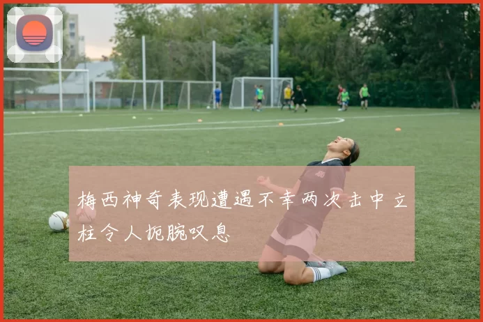 梅西神奇表现遭遇不幸两次击中立柱令人扼腕叹息
