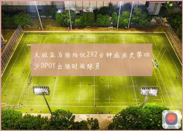 文班亚马场均仅292分钟成历史第四少DPOY出场时间球员