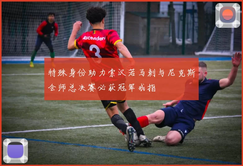 特殊身份助力索汉若马刺与尼克斯会师总决赛必获冠军戒指