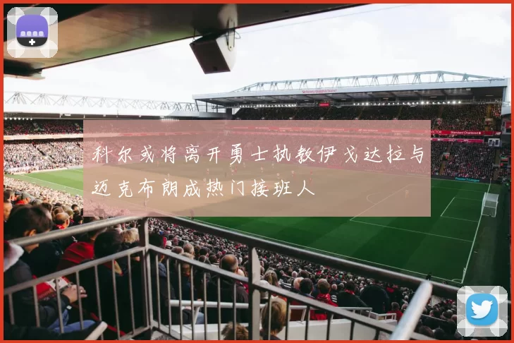 科尔或将离开勇士执教伊戈达拉与迈克布朗成热门接班人