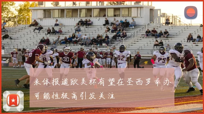 米体报道欧美杯有望在圣西罗举办可能性极高引发关注