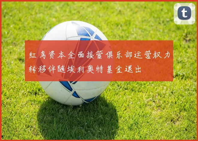 红鸟资本全面接管俱乐部运营权力转移伴随埃利奥特基金退出