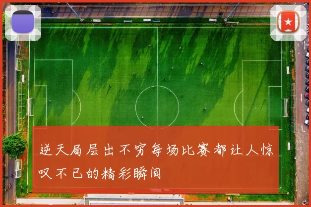 逆天局层出不穷每场比赛都让人惊叹不已的精彩瞬间