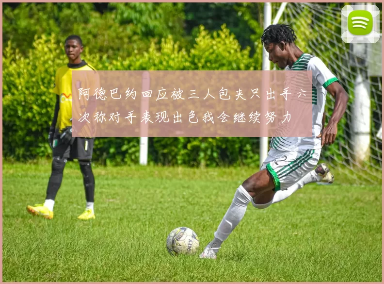 阿德巴约回应被三人包夹只出手六次称对手表现出色我会继续努力