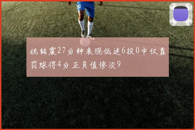 祝铭震27分钟表现低迷6投0中仅靠罚球得4分正负值惨淡9