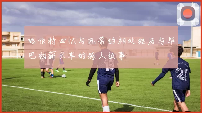 略伦特回忆与孔蒂的相处经历与毕巴初薪买车的感人故事