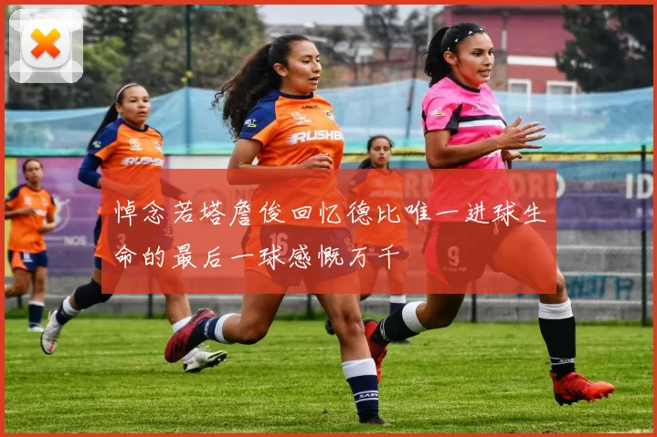 悼念若塔詹俊回忆德比唯一进球生命的最后一球感慨万千