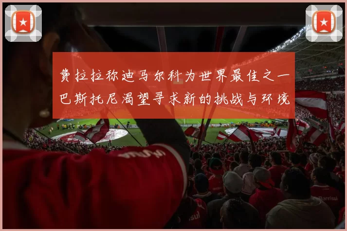 费拉拉称迪马尔科为世界最佳之一巴斯托尼渴望寻求新的挑战与环境