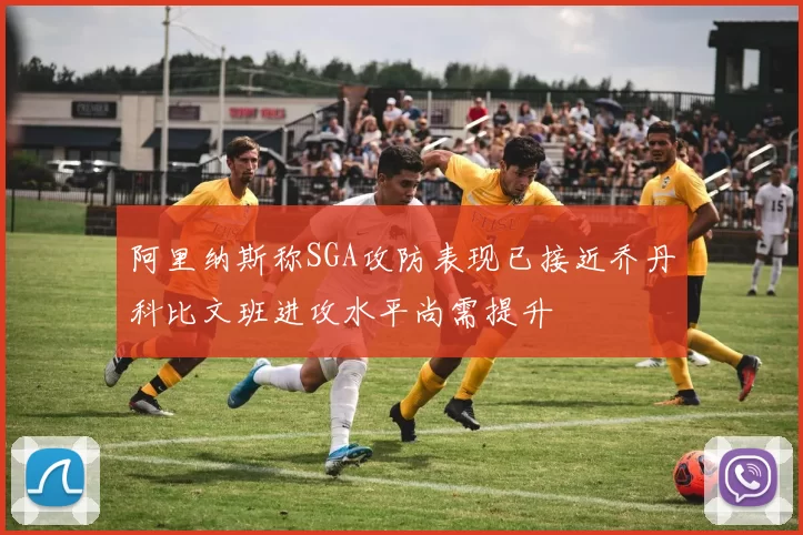 阿里纳斯称SGA攻防表现已接近乔丹科比文班进攻水平尚需提升