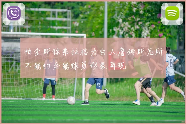 帕金斯称弗拉格为白人詹姆斯无所不能的全能球员形象再现