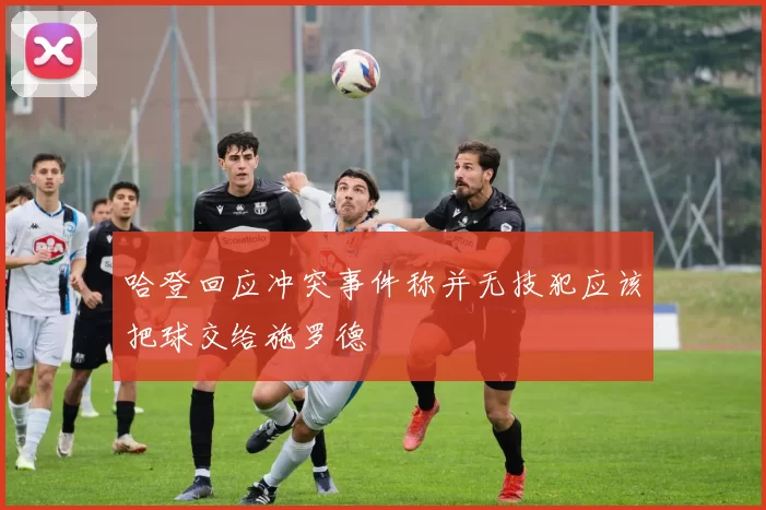 哈登回应冲突事件称并无技犯应该把球交给施罗德