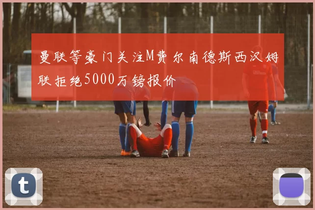 曼联等豪门关注M费尔南德斯西汉姆联拒绝5000万镑报价