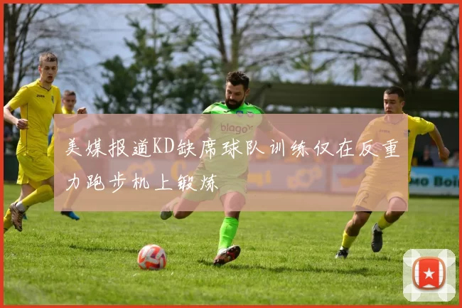 美媒报道KD缺席球队训练仅在反重力跑步机上锻炼