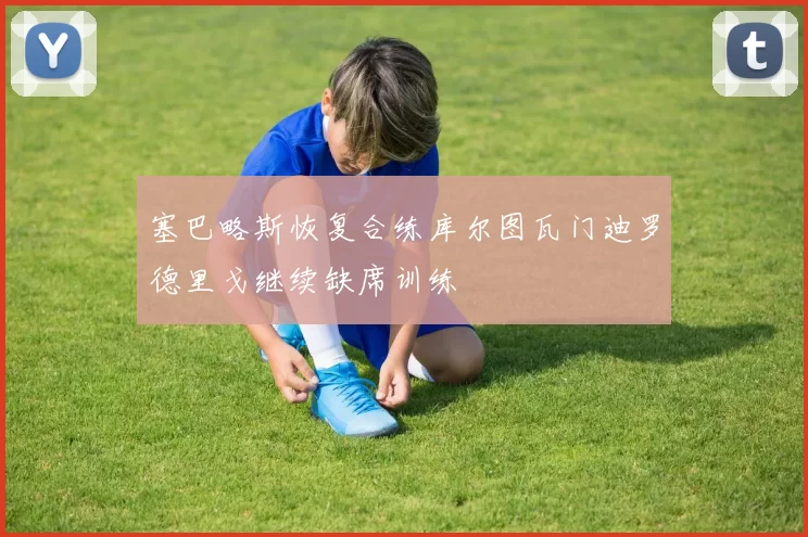 塞巴略斯恢复合练库尔图瓦门迪罗德里戈继续缺席训练