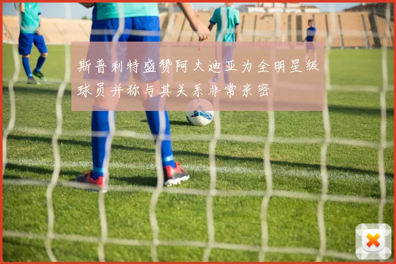 斯普利特盛赞阿夫迪亚为全明星级球员并称与其关系非常亲密