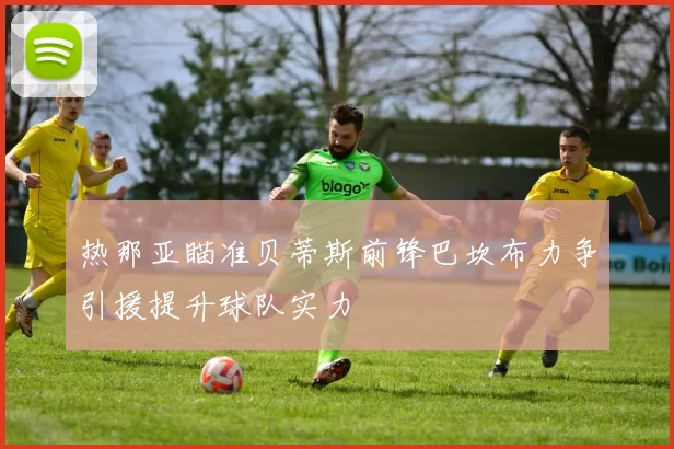 热那亚瞄准贝蒂斯前锋巴坎布力争引援提升球队实力
