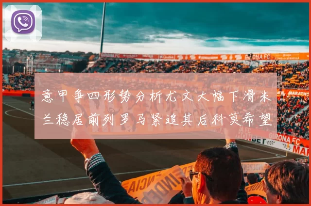 意甲争四形势分析尤文大幅下滑米兰稳居前列罗马紧追其后科莫希望渺茫