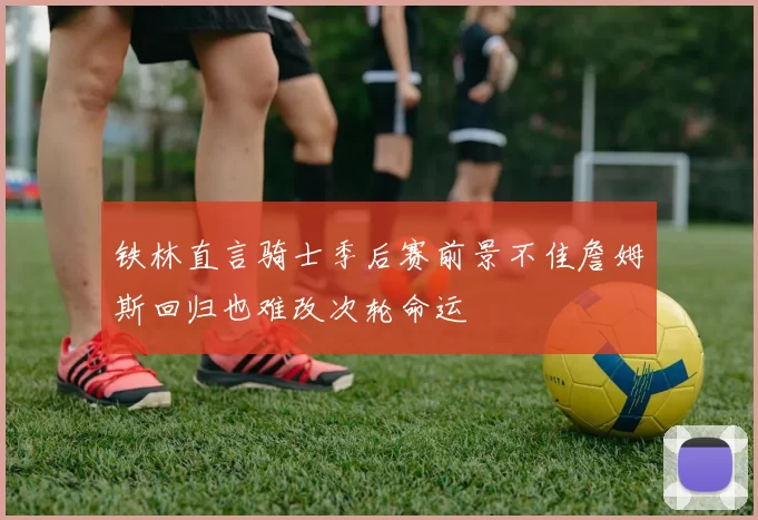 铁林直言骑士季后赛前景不佳詹姆斯回归也难改次轮命运