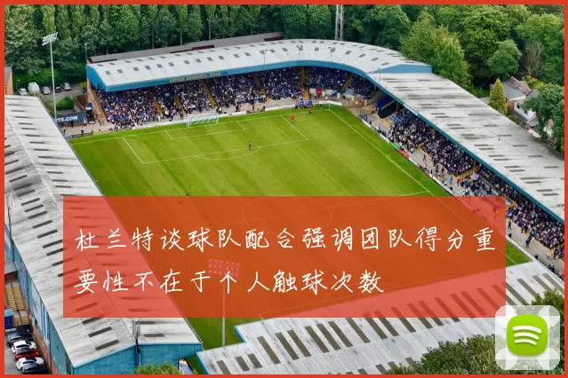 杜兰特谈球队配合强调团队得分重要性不在于个人触球次数