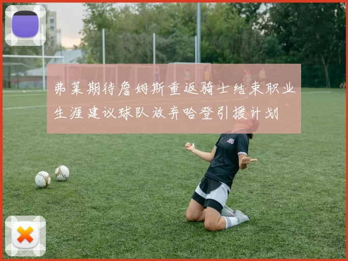 弗莱期待詹姆斯重返骑士结束职业生涯建议球队放弃哈登引援计划