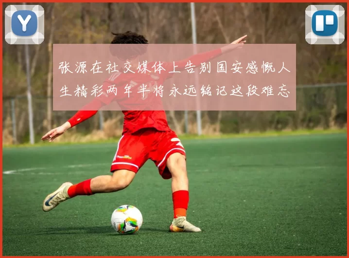 张源在社交媒体上告别国安感慨人生精彩两年半将永远铭记这段难忘故事