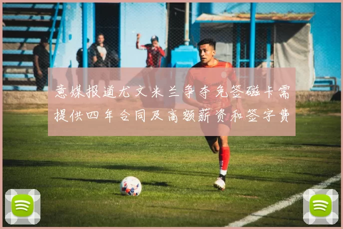 意媒报道尤文米兰争夺免签磁卡需提供四年合同及高额薪资和签字费