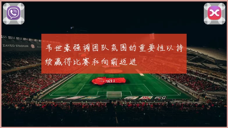 韦世豪强调团队氛围的重要性以持续赢得比赛和向前迈进