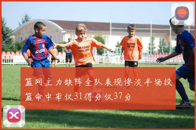 篮网主力缺阵全队表现惨淡半场投篮命中率仅31得分仅37分