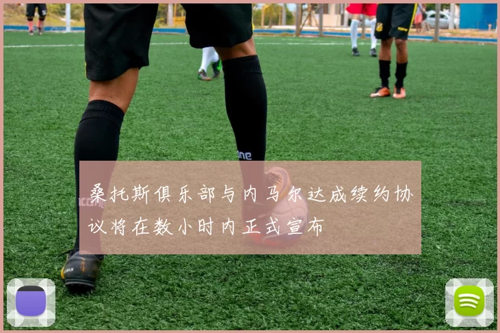 桑托斯俱乐部与内马尔达成续约协议将在数小时内正式宣布