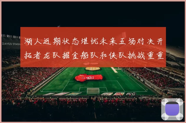 湖人近期状态堪忧未来五场对决开拓者龙队掘金船队和侠队挑战重重