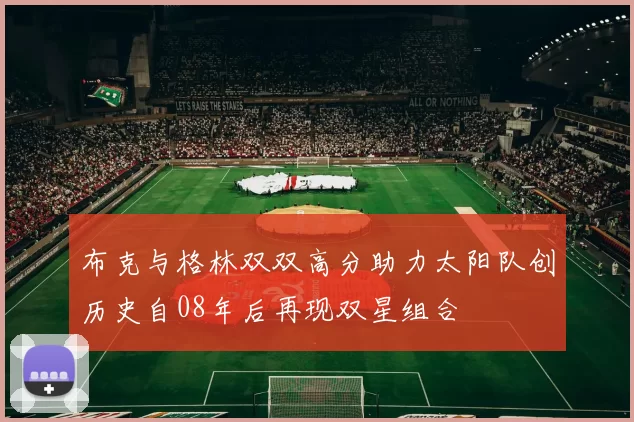 布克与格林双双高分助力太阳队创历史自08年后再现双星组合