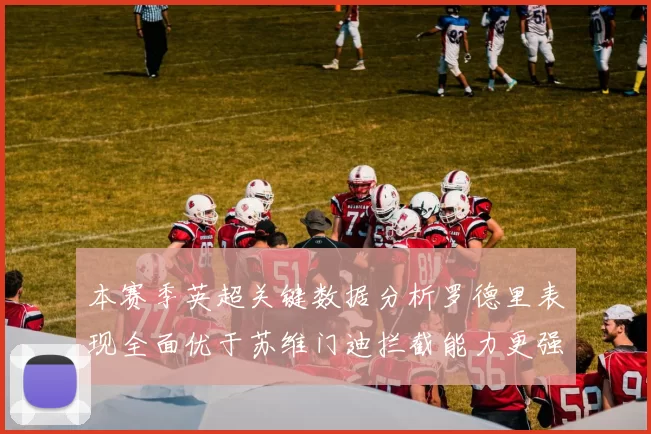 本赛季英超关键数据分析罗德里表现全面优于苏维门迪拦截能力更强