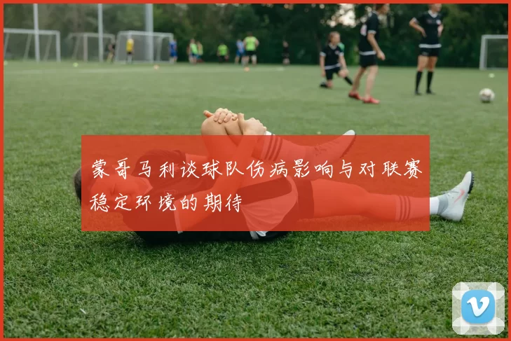蒙哥马利谈球队伤病影响与对联赛稳定环境的期待