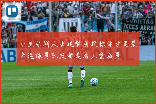 小里弗斯反击追梦质疑称你才是最幸运球员队友都是名人堂成员