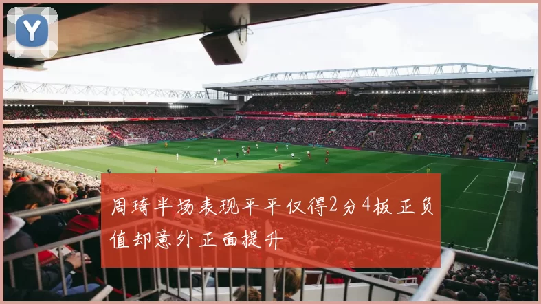 周琦半场表现平平仅得2分4板正负值却意外正面提升