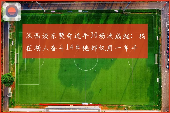 沃西谈东契奇追平30场次成就：我在湖人奋斗14年他却仅用一年半