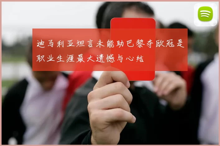 迪马利亚坦言未能助巴黎夺欧冠是职业生涯最大遗憾与心结