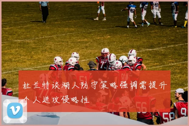 杜兰特谈湖人防守策略强调需提升个人进攻侵略性