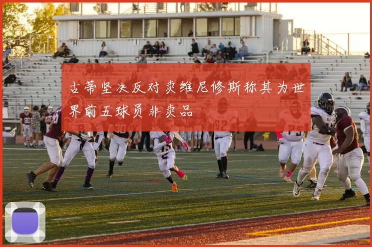 古蒂坚决反对卖维尼修斯称其为世界前五球员非卖品