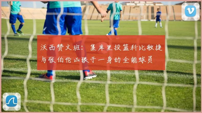 沃西赞文班：集库里投篮科比敏捷与张伯伦凶狠于一身的全能球员