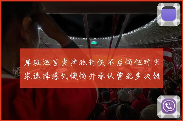 库班坦言卖掉独行侠不后悔但对买家选择感到懊悔并承认曾犯多次错误