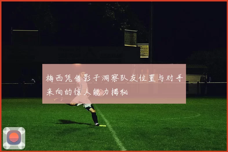 梅西凭借影子洞察队友位置与对手来向的惊人能力揭秘