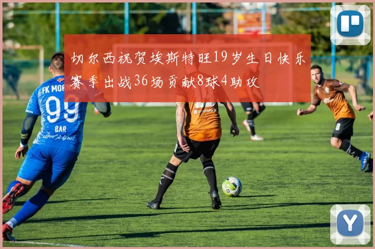 切尔西祝贺埃斯特旺19岁生日快乐赛季出战36场贡献8球4助攻