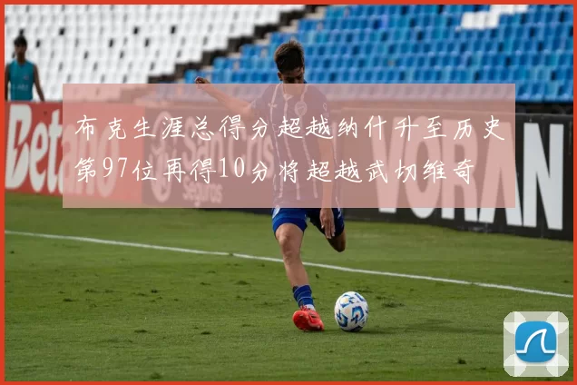 布克生涯总得分超越纳什升至历史第97位再得10分将超越武切维奇