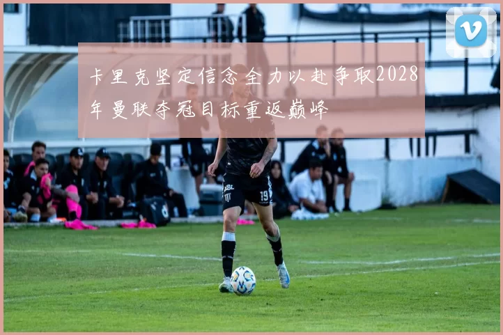 卡里克坚定信念全力以赴争取2028年曼联夺冠目标重返巅峰